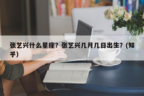 张艺兴什么星座？张艺兴几月几日出生？(知乎）-第1张图片-汕团网