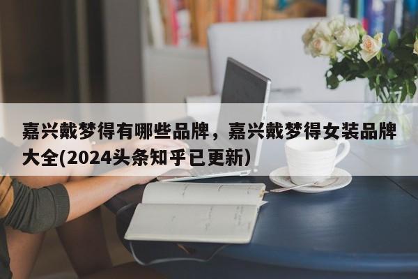 嘉兴戴梦得有哪些品牌，嘉兴戴梦得女装品牌大全(2024头条知乎已更新）-第1张图片-书同文历史百科
