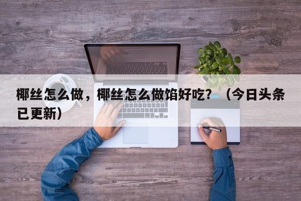椰丝怎么做，椰丝怎么做馅好吃？（今日头条已更新）-第1张图片-汕团网