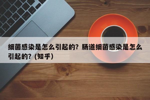 细菌感染是怎么引起的？肠道细菌感染是怎么引起的？(知乎）-第1张图片-汕团网