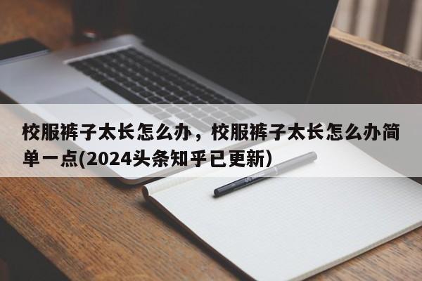 校服裤子太长怎么办，校服裤子太长怎么办简单一点(2024头条知乎已更新）-第1张图片-汕团网