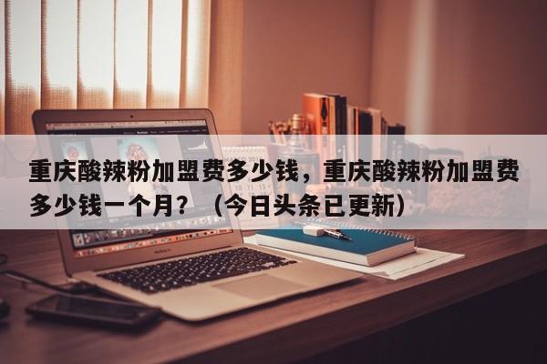 重庆酸辣粉加盟费多少钱，重庆酸辣粉加盟费多少钱一个月？（今日头条已更新）-第1张图片-汕团网
