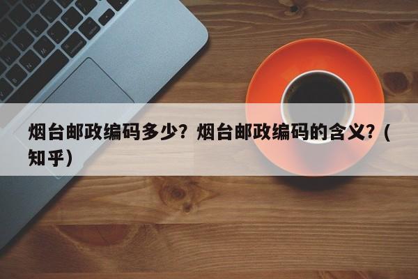 烟台邮政编码多少？烟台邮政编码的含义？(知乎）-第1张图片-书同文历史百科