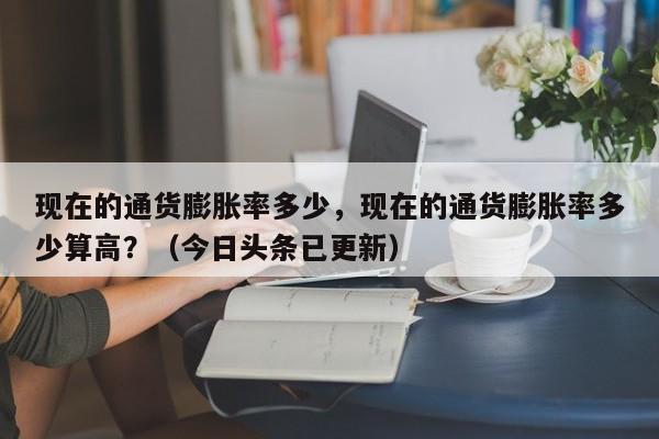 现在的通货膨胀率多少，现在的通货膨胀率多少算高？（今日头条已更新）-第1张图片-书同文历史百科
