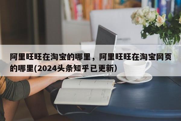 阿里旺旺在淘宝的哪里，阿里旺旺在淘宝网页的哪里(2024头条知乎已更新）-第1张图片-书同文历史百科