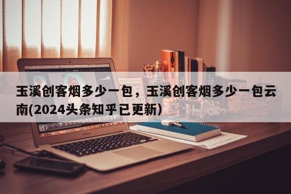 玉溪创客烟多少一包，玉溪创客烟多少一包云南(2024头条知乎已更新）-第1张图片-书同文历史百科
