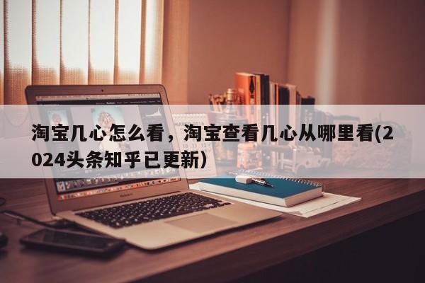 淘宝几心怎么看，淘宝查看几心从哪里看(2024头条知乎已更新）-第1张图片-书同文历史百科