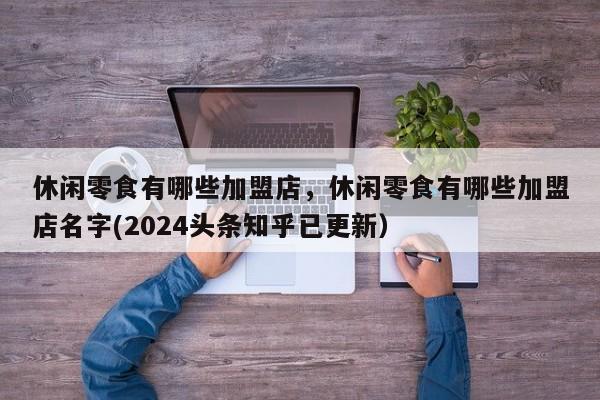 休闲零食有哪些加盟店，休闲零食有哪些加盟店名字(2024头条知乎已更新）-第1张图片-书同文历史百科