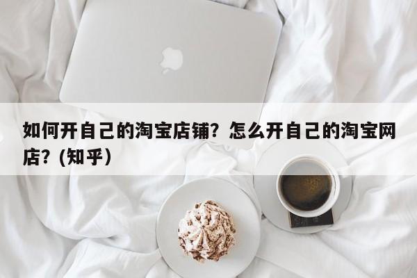 如何开自己的淘宝店铺？怎么开自己的淘宝网店？(知乎）-第1张图片-书同文历史百科