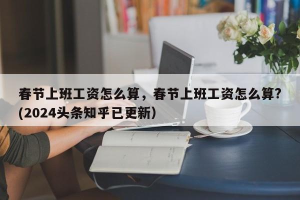 春节上班工资怎么算，春节上班工资怎么算?(2024头条知乎已更新）-第1张图片-书同文历史百科
