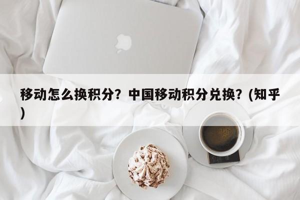 移动怎么换积分？中国移动积分兑换？(知乎）-第1张图片-汕团网