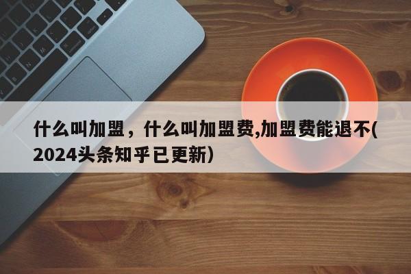 什么叫加盟，什么叫加盟费,加盟费能退不(2024头条知乎已更新）-第1张图片-书同文历史百科