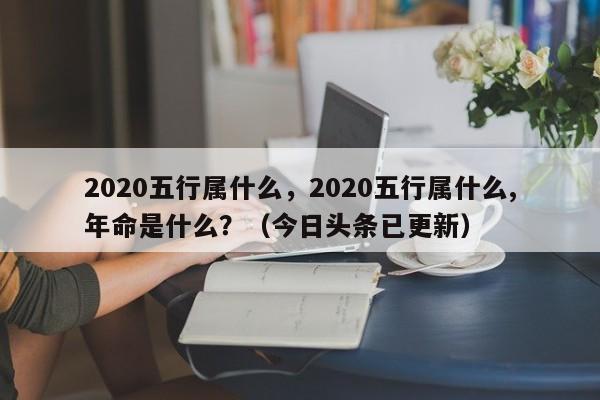 2020五行属什么，2020五行属什么,年命是什么？（今日头条已更新）-第1张图片-汕团网