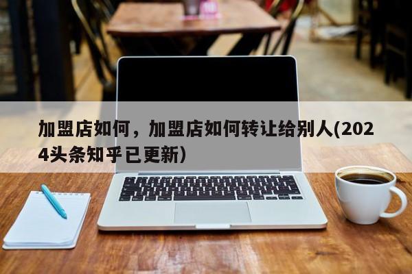 加盟店如何，加盟店如何转让给别人(2024头条知乎已更新）-第1张图片-书同文历史百科