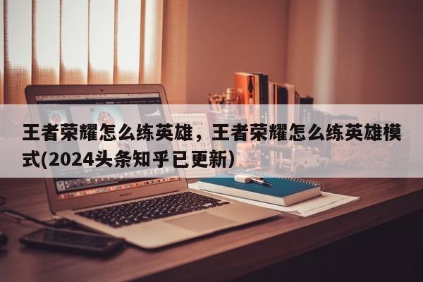 王者荣耀怎么练英雄，王者荣耀怎么练英雄模式(2024头条知乎已更新）-第1张图片-汕团网