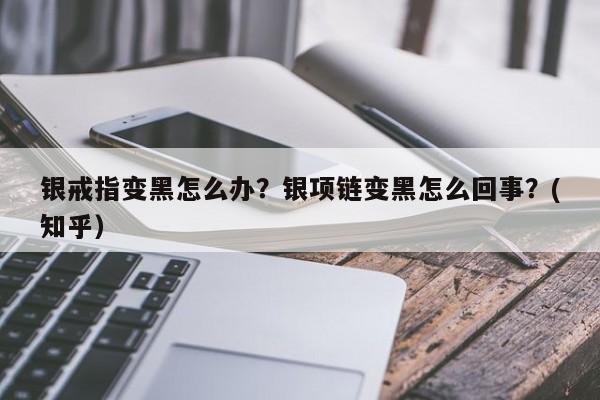 银戒指变黑怎么办？银项链变黑怎么回事？(知乎）-第1张图片-汕团网