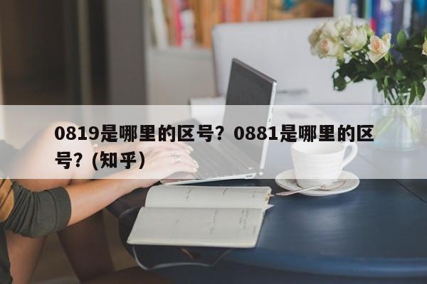 0819是哪里的区号？0881是哪里的区号？(知乎）-第1张图片-书同文历史百科