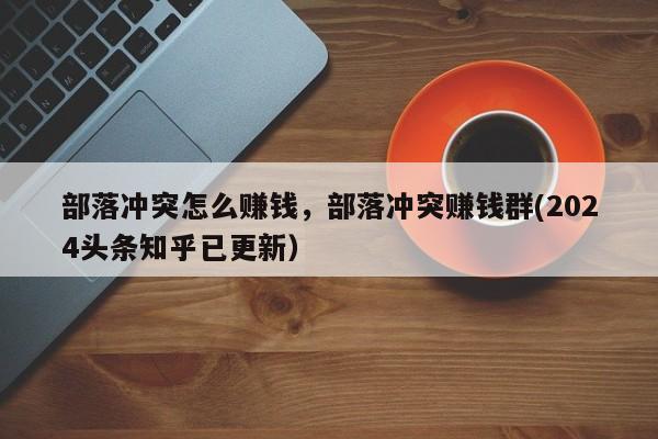 部落冲突怎么赚钱，部落冲突赚钱群(2024头条知乎已更新）-第1张图片-书同文历史百科