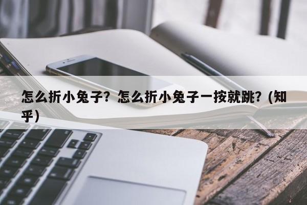 怎么折小兔子？怎么折小兔子一按就跳？(知乎）-第1张图片-汕团网