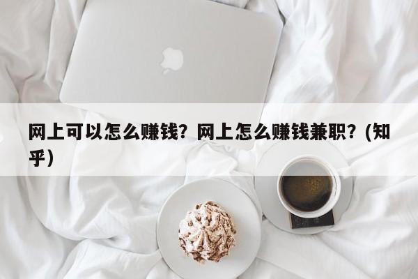 网上可以怎么赚钱？网上怎么赚钱兼职？(知乎）-第1张图片-书同文历史百科