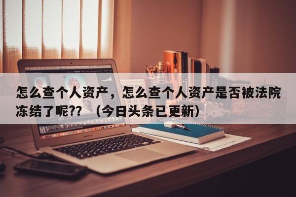 怎么查个人资产，怎么查个人资产是否被法院冻结了呢?？（今日头条已更新）-第1张图片-汕团网