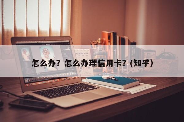 怎么办？怎么办理信用卡？(知乎）-第1张图片-汕团网