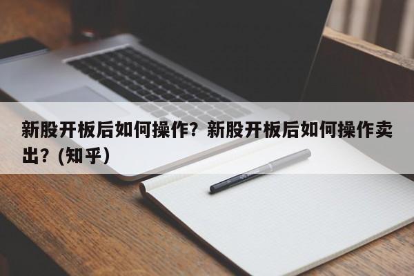 新股开板后如何操作？新股开板后如何操作卖出？(知乎）-第1张图片-汕团网