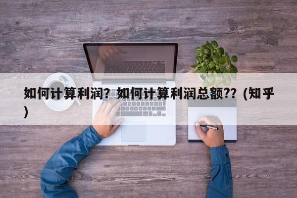 如何计算利润？如何计算利润总额?？(知乎）-第1张图片-汕团网