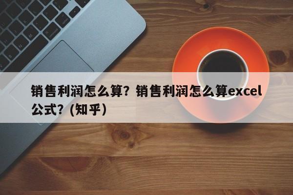 销售利润怎么算？销售利润怎么算excel公式？(知乎）-第1张图片-汕团网