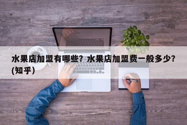 水果店加盟有哪些？水果店加盟费一般多少？(知乎）-第1张图片-汕团网