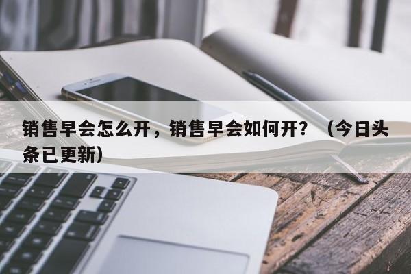 销售早会怎么开，销售早会如何开？（今日头条已更新）-第1张图片-汕团网