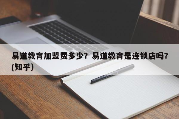 易道教育加盟费多少？易道教育是连锁店吗？(知乎）-第1张图片-汕团网