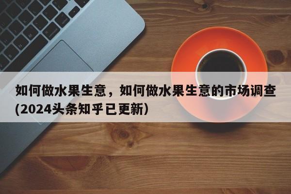 如何做水果生意，如何做水果生意的市场调查(2024头条知乎已更新）-第1张图片-汕团网