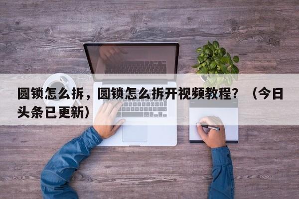 圆锁怎么拆，圆锁怎么拆开视频教程？（今日头条已更新）-第1张图片-汕团网