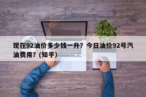 现在92油价多少钱一升？今日油价92号汽油费用？(知乎）-第1张图片-汕团网
