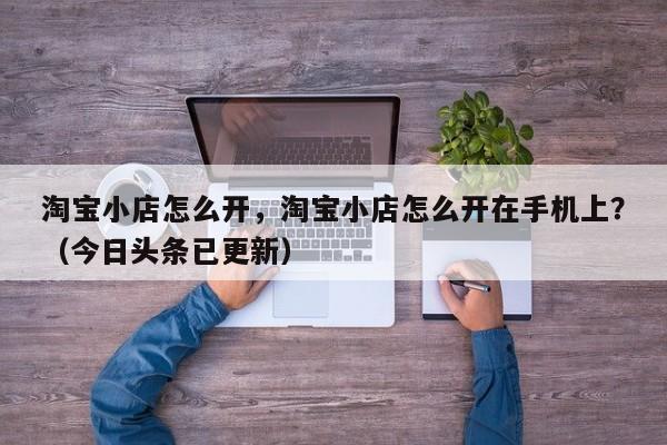 淘宝小店怎么开，淘宝小店怎么开在手机上？（今日头条已更新）-第1张图片-书同文历史百科
