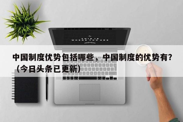 中国制度优势包括哪些，中国制度的优势有？（今日头条已更新）-第1张图片-汕团网