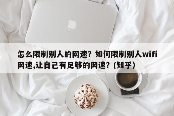 怎么限制别人的网速？如何限制别人wifi网速,让自己有足够的网速？(知乎）-第1张图片-汕团网