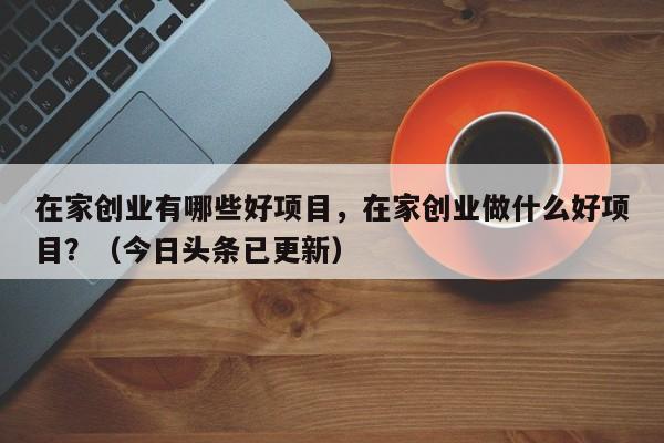 在家创业有哪些好项目，在家创业做什么好项目？（今日头条已更新）-第1张图片-书同文历史百科
