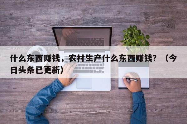 什么东西赚钱，农村生产什么东西赚钱？（今日头条已更新）-第1张图片-书同文历史百科