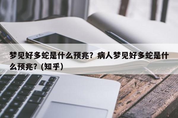 梦见好多蛇是什么预兆？病人梦见好多蛇是什么预兆？(知乎）-第1张图片-书同文历史百科