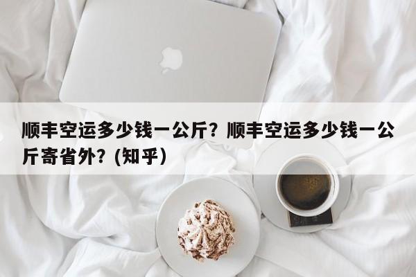 顺丰空运多少钱一公斤？顺丰空运多少钱一公斤寄省外？(知乎）-第1张图片-书同文历史百科