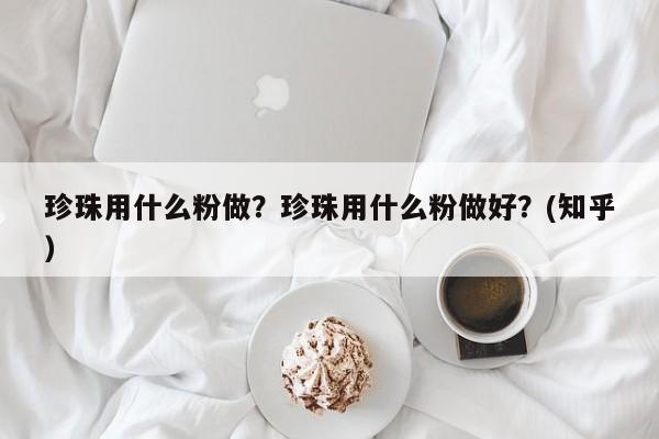 珍珠用什么粉做？珍珠用什么粉做好？(知乎）-第1张图片-汕团网