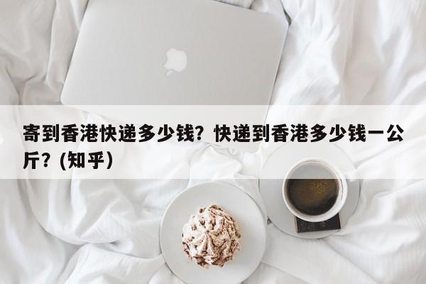 寄到香港快递多少钱？快递到香港多少钱一公斤？(知乎）-第1张图片-汕团网
