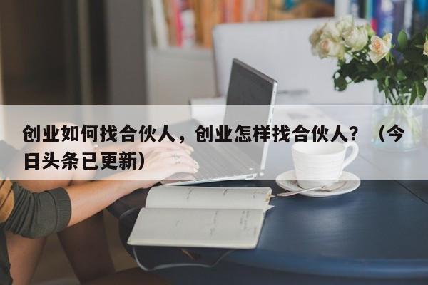 创业如何找合伙人，创业怎样找合伙人？（今日头条已更新）-第1张图片-书同文历史百科