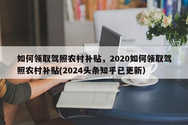 如何领取驾照农村补贴，2020如何领取驾照农村补贴(2024头条知乎已更新）-第1张图片-汕团网