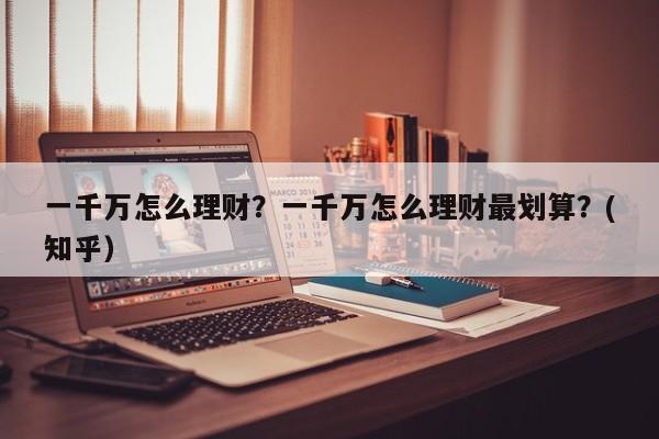 一千万怎么理财？一千万怎么理财最划算？(知乎）-第1张图片-汕团网