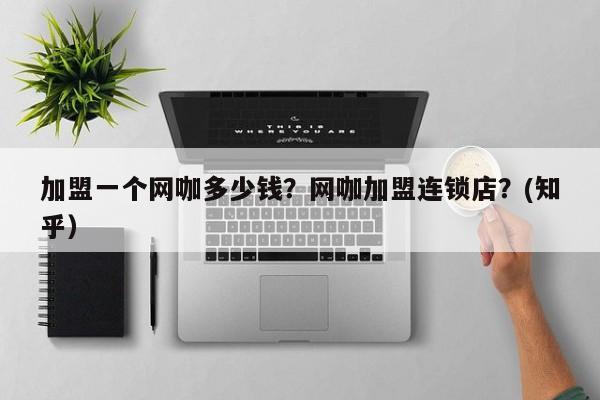 加盟一个网咖多少钱？网咖加盟连锁店？(知乎）-第1张图片-书同文历史百科