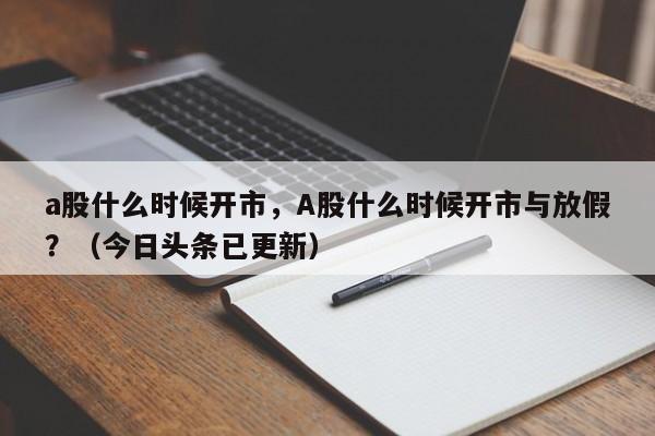 a股什么时候开市，A股什么时候开市与放假？（今日头条已更新）-第1张图片-汕团网