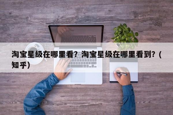 淘宝星级在哪里看？淘宝星级在哪里看到？(知乎）-第1张图片-书同文历史百科